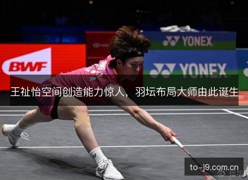 王祉怡空间创造能力惊人，羽坛布局大师由此诞生